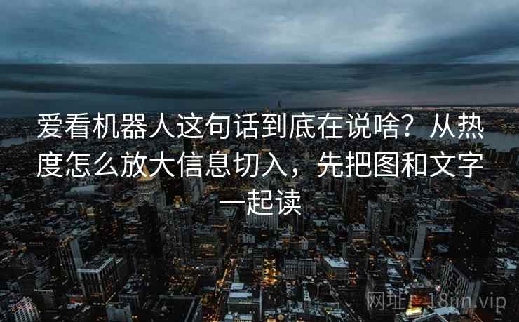 爱看机器人这句话到底在说啥？从热度怎么放大信息切入，先把图和文字一起读