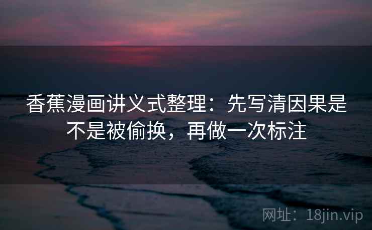 香蕉漫画讲义式整理:先写清因果是不是被偷换,再做一次标注