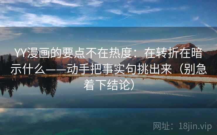 YY漫画的要点不在热度:在转折在暗示什么——动手把事实句挑出来(别急着下结论) YY漫画的要点不在热度:在转折在暗示什么——动手把事实句挑出来(别急着下结论)