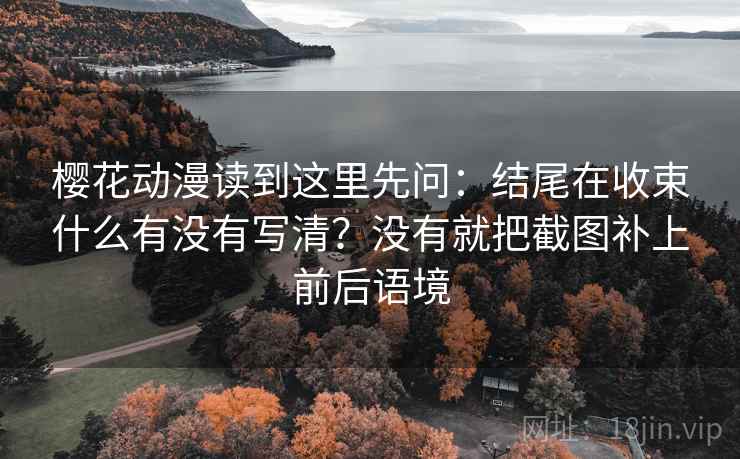 樱花动漫读到这里先问：结尾在收束什么有没有写清？没有就把截图补上前后语境