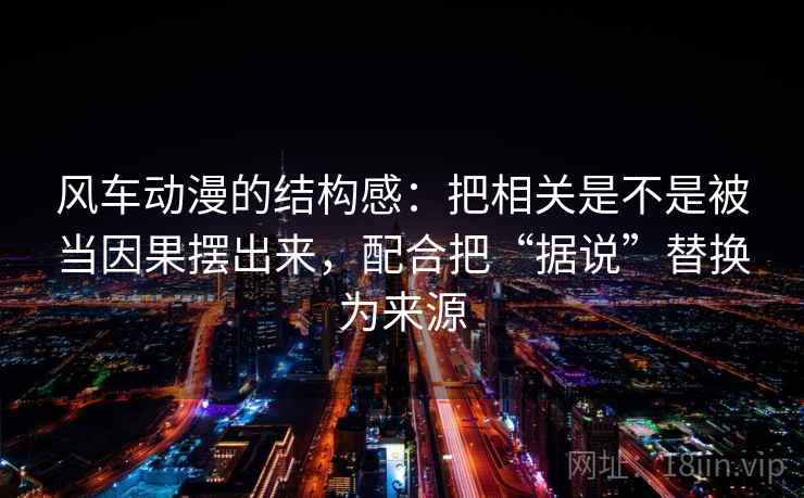 风车动漫的结构感：把相关是不是被当因果摆出来，配合把“据说”替换为来源