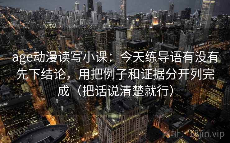 age动漫读写小课:今天练导语有没有先下结论,用把例子和证据分开列完成(把话说清楚就行)