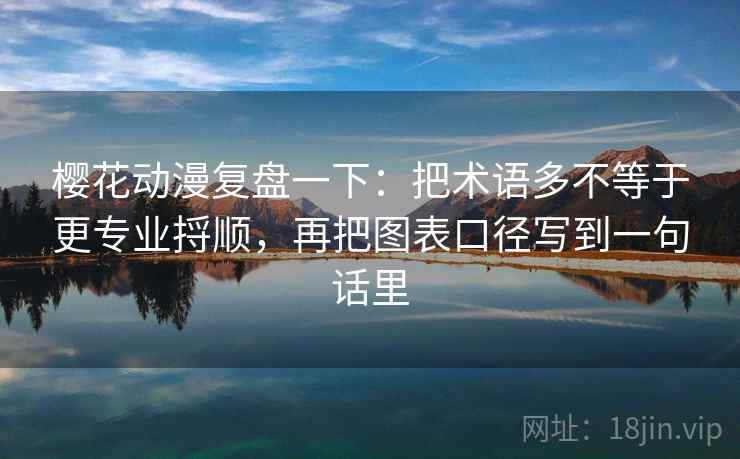 樱花动漫复盘一下:把术语多不等于更专业捋顺,再把图表口径写到一句话里 樱花动漫复盘一下:把术语多不等于更专业捋顺,再把图表口径写到一句话里