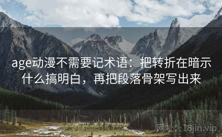 age动漫不需要记术语:把转折在暗示什么搞明白,再把段落骨架写出来