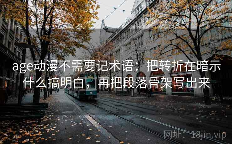 age动漫不需要记术语:把转折在暗示什么搞明白,再把段落骨架写出来 age动漫不需要记术语:把转折在暗示什么搞明白,再把段落骨架写出来