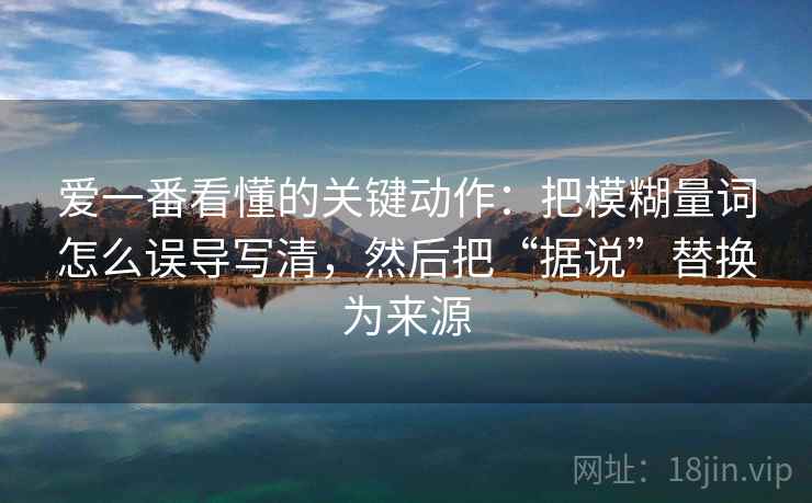 爱一番看懂的关键动作:把模糊量词怎么误导写清,然后把“据说”替换为来源 爱一番看懂的关键动作:把模糊量词怎么误导写清,然后把“据说”替换为来源