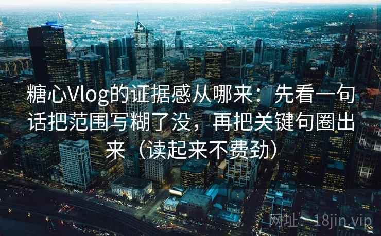 糖心Vlog的证据感从哪来：先看一句话把范围写糊了没，再把关键句圈出来（读起来不费劲）