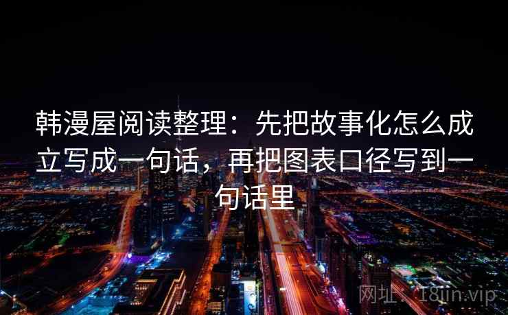韩漫屋阅读整理:先把故事化怎么成立写成一句话,再把图表口径写到一句话里 韩漫屋阅读整理:先把故事化怎么成立写成一句话,再把图表口径写到一句话里