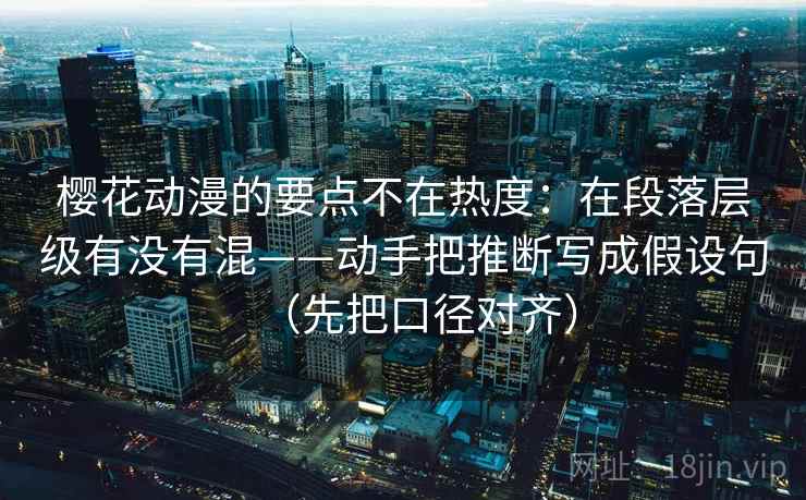 樱花动漫的要点不在热度：在段落层级有没有混——动手把推断写成假设句（先把口径对齐）